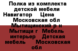 Полка из комплекта детской мебели “Навигатор“ › Цена ­ 3 000 - Московская обл., Мытищинский р-н, Мытищи г. Мебель, интерьер » Детская мебель   . Московская обл.
